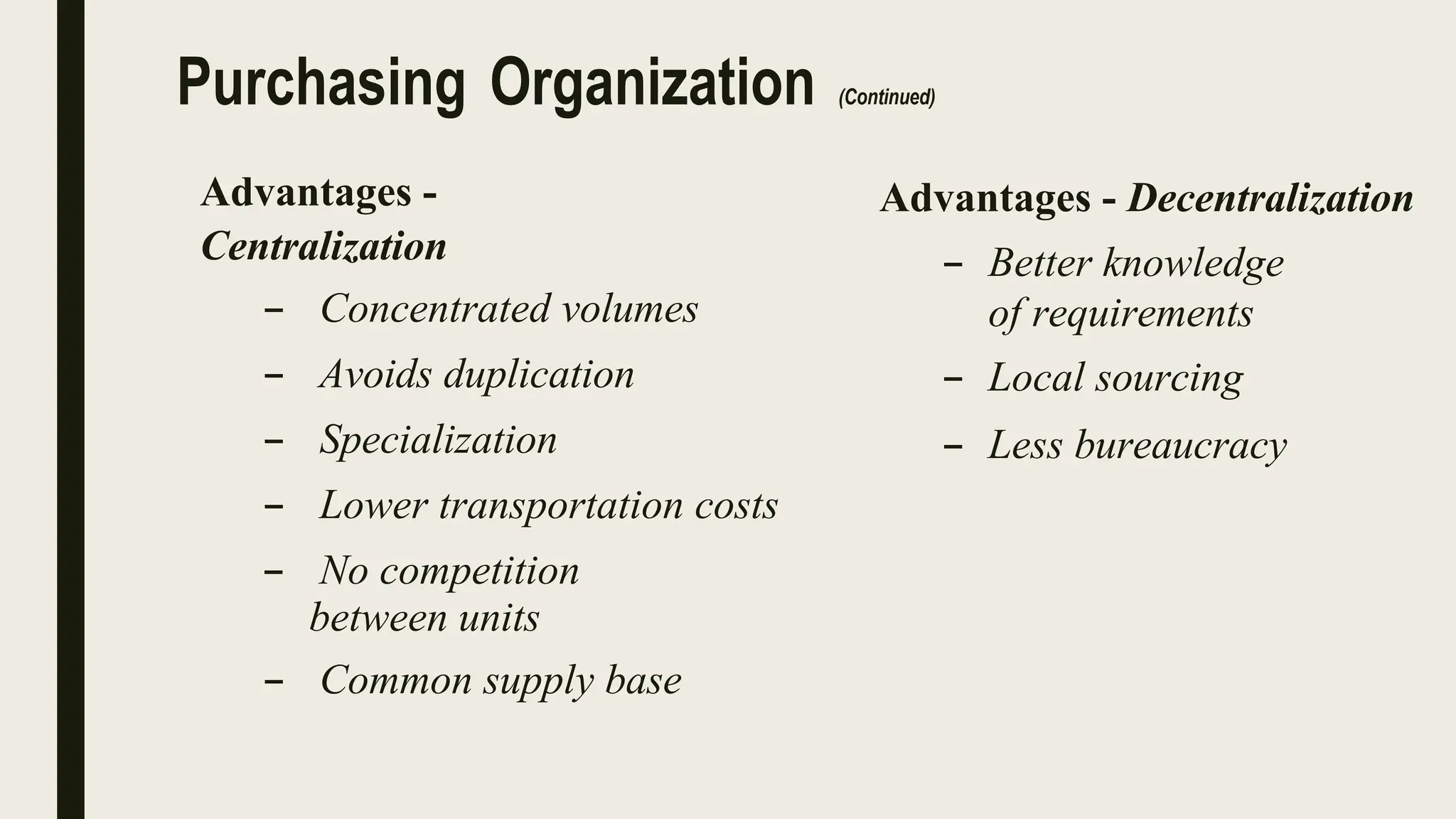 Purchasing Organization (Continued)
Advantages -
Centralization
– Concentrated volumes
– Avoids duplication
– Specialization
– Lower transportation costs
– No competition
between units
– Common supply base
Advantages - Decentralization
– Better knowledge
of requirements
– Local sourcing
– Less bureaucracy
 