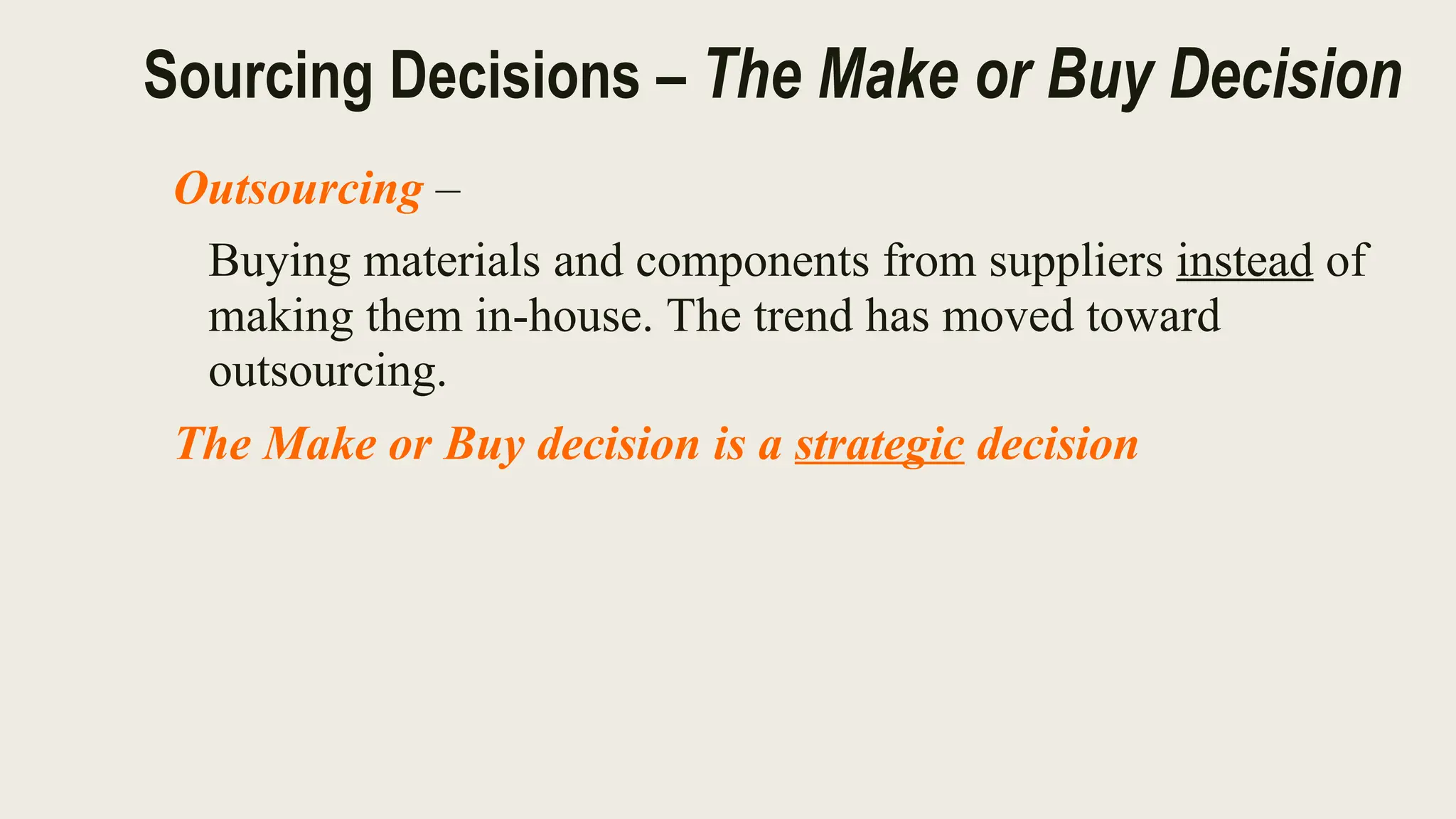 Sourcing Decisions – The Make or Buy Decision
Outsourcing –
Buying materials and components from suppliers instead of
making them in-house. The trend has moved toward
outsourcing.
The Make or Buy decision is a strategic decision
 