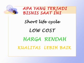 APA YANG TERJADI
 BISNIS SAAT INI

  Short life cycle

    LOW COST

 HARGA RENDAH
KUALITAS LEBIH BAIK
 