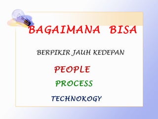 BAGAIMANA BISA

 BERPIKIR JAUH KEDEPAN

     PEOPLE
     PROCESS

    TECHNOKOGY
 