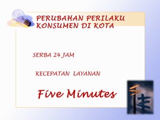 PERUBAHAN PERILAKU
 KONSUMEN DI KOTA



SERBA 24 JAM


KECEPATAN LAYANAN



 Five Minutes
 