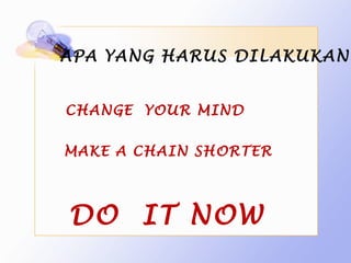 APA YANG HARUS DILAKUKAN


CHANGE YOUR MIND


MAKE A CHAIN SHORTER




DO IT NOW
 