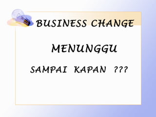 BUSINESS CHANGE

   MENUNGGU

SAMPAI KAPAN ???
 