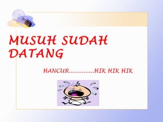 MUSUH SUDAH
DATANG
   HANCUR..............HIK HIK HIK
 
