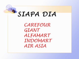 SIAPA DIA
 CAREFOUR
 GIANT
 ALFAMART
 INDOMART
 AIR ASIA
 