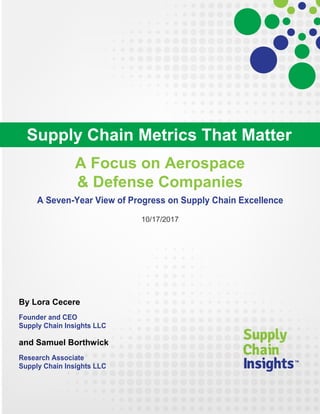 A Focus on Aerospace
& Defense Companies
A Seven-Year View of Progress on Supply Chain Excellence
10/17/2017
By Lora Cecere
Founder and CEO
Supply Chain Insights LLC
and Samuel Borthwick
Research Associate
Supply Chain Insights LLC
Supply Chain Metrics That Matter
 