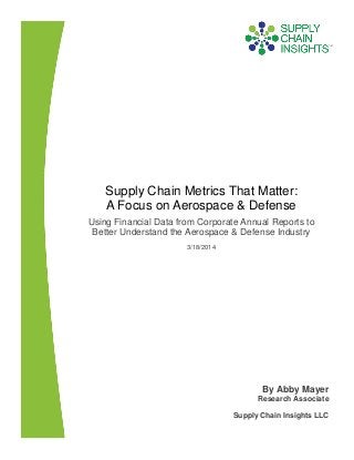 Supply Chain Metrics That Matter:
A Focus on Aerospace & Defense
Using Financial Data from Corporate Annual Reports to
Better Understand the Aerospace & Defense Industry
3/18/2014
By Abby Mayer
Research Associate
Supply Chain Insights LLC
 