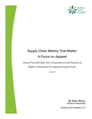 Supply Chain Metrics That Matter:
A Focus on Apparel
Using Financial Data from Corporate Annual Reports to
Better Understand the Apparel Supply Chain
5/9/2013
By Abby Mayer
Research Associate
Supply Chain Insights LLC
 