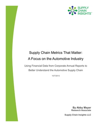 Supply Chain Metrics That Matter:
A Focus on the Automotive Industry
Using Financial Data from Corporate Annual Reports to
Better Understand the Automotive Supply Chain
10/7/2013
By Abby Mayer
Research Associate
Supply Chain Insights LLC
 