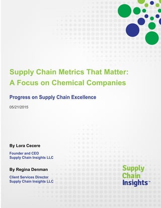 Supply Chain Metrics That Matter:
A Focus on Chemical Companies
Progress on Supply Chain Excellence
05/21/2015
By Lora Cecere
Founder and CEO
Supply Chain Insights LLC
By Regina Denman
Client Services Director
Supply Chain Insights LLC
 