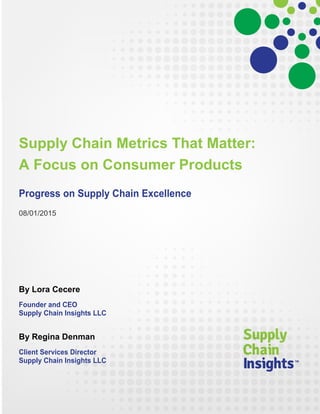 Supply Chain Metrics That Matter:
A Focus on Consumer Products
Progress on Supply Chain Excellence
08/01/2015
By Lora Cecere
Founder and CEO
Supply Chain Insights LLC
By Regina Denman
Client Services Director
Supply Chain Insights LLC
 