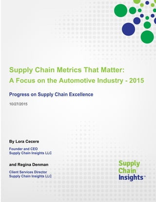 Supply Chain Metrics That Matter:
A Focus on the Automotive Industry - 2015
Progress on Supply Chain Excellence
10/27/2015
By Lora Cecere
Founder and CEO
Supply Chain Insights LLC
and Regina Denman
Client Services Director
Supply Chain Insights LLC
 