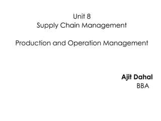Unit 8
Supply Chain Management
Production and Operation Management
Ajit Dahal
BBA
 