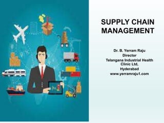 SUPPLY CHAIN
MANAGEMENT
Dr. B. Yerram Raju
Director
Telangana Industrial Health
Clinic Ltd,
Hyderabad
www.yerramraju1.com
 