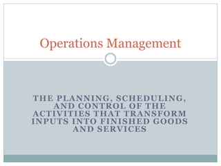 Operations Management

THE PLANNING, SCHEDULING,
AND CONTROL OF THE
ACTIVITIES THAT TRANSFORM
INPUTS INTO FINISHED GOODS
AND SERVICES

 