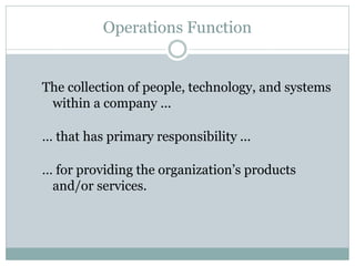 Operations Function

The collection of people, technology, and systems
within a company ...
… that has primary responsibility ...
… for providing the organization’s products
and/or services.

 