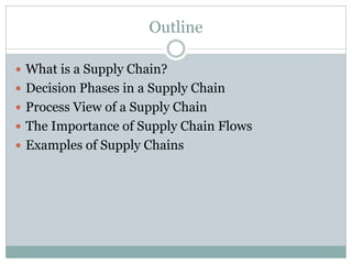 Outline
 What is a Supply Chain?
 Decision Phases in a Supply Chain
 Process View of a Supply Chain

 The Importance of Supply Chain Flows
 Examples of Supply Chains

 