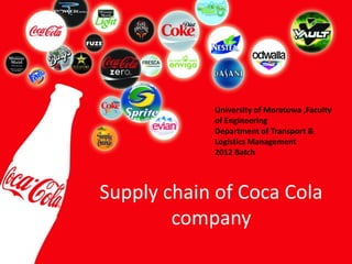 Supply chain of Coca Cola
company
University of Moratuwa ,Faculty
of Engineering
Department of Transport &
Logistics Management
2012 Batch
 