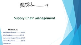 Presented by:
 Syed Nabeer Ali Rizvi………….. 14747
 Salik Raza Zakai………………….12740
 Muhammad Shaqran Akhtar..10914
 Farooq Muhammad……………..12779
 Junaid Ather………………………..
Supply Chain Management
 