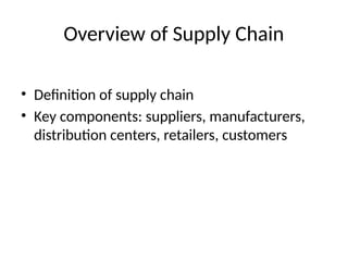 Overview of Supply Chain
• Definition of supply chain
• Key components: suppliers, manufacturers,
distribution centers, retailers, customers
 