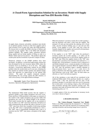 A Closed-Form Approximation Solution for an Inventory Model with Supply
                     Disruptions and Non-ZIO Reorder Policy

                                                      David I. HEIMANN
                                        MSIS Department, University of Massachusetts Boston
                                                    Boston, MA, 02125, USA

                                                                   and

                                                        Frenck WAAGE
                                        MSIS Department, University of Massachusetts Boston
                                                    Boston, MA, 02125, USA



                         ABSTRACT                                        When the purchaser’s inventory reaches the re-order quantity r,
                                                                         then the purchaser will order q units from the supplier. The
In supply chains, domestic and global, a producer must decide            demand is D units per time period, the ordering cost is K per
on an optimal quantity of items to order from suppliers and at           order, and the inventory holding cost is h per unit per time
what inventory level to place this order (the EOQ problem).              period. If the supplier is in the “ON” state, the q units are
We discuss how to modify the EOQ in the face of failures and             instantly shipped by the supplier and received by the purchaser,
recoveries by the supplier. This is the EOQ with disruption              with the inventory rising to q + r units.
problem (EOQD). The supplier makes transitions between
being capable and not being capable of filling an order in a             If the supplier is in the “OFF” state when the purchaser’s
Markov failure and recovery process. The producer adjusts the            inventory reaches the re-order quantity r, no orders can be
reorder point and the inventories to provide a margin of safety.         placed and the purchaser has to wait till the supplier returns to
                                                                         the “ON” state. When the supplier returns to the “ON” state,
Numerical solutions to the EOQD problem have been                        the purchaser’s inventory level will have been reduced to s′ ≤ r
developed. In addition, a closed-form approximate solution has           through sales. If the purchaser’s inventory level is reduced to 0
been developed for the zero inventory option (ZIO), where the            and further demands occur, a stock-out penalty of π dollars per
inventory level on reordering is set to be zero. This paper              unit of unmet demand is incurred. When the supplier returns to
develops a closed-form approximate solution for the EOQD                 the “ON” state, the purchaser orders a quantity adequate to
problem when the reorder point can be non-zero, obtaining for            bring inventories from s’ up to S′ = q + r units. An (s′, S′)
that situation an optimal reorder quantity and optimal reorder           policy is therefore used when the supplier returns to the “ON”
point that represents an improvement on the optimal ZIO                  state following a stay in the “OFF” state. No back orders are
solution.     The paper also supplies numerical examples                 allowed, so s′ and S′ are both non-negative.
demonstrating the cost savings against the ZIO situation, as
well as the accuracy of the approximation technique.                     All of this introduces a new trade-off not considered in the
                                                                         traditional EOQ model. If the purchaser decides on a small q
         Keywords: Supply Chain Management, Reliability,                 and a small r, they risk stock-outs and lost sales. If the
Systemics, Operations Management, Optimization                           purchaser attempts to avoid these stock-out costs by increasing
                                                                         the re-order point r or by ordering a larger q, they will increase
                                                                         their inventories and thus their inventory carrying costs. The
                                                                         purchaser must trade off between both q and r to identify a cost
                    1. INTRODUCTION                                      minimizing policy (q*, r*).

The fundamental EOQ model assumes that the supplier is                   A sample pattern of the rise and decline in inventory levels
perfectly reliable so that supply disruptions will never occur.          over time is shown in Figure 1.
Parlar and Perry [1996] presented in their paper an extension of
this model to take supply disruptions into account. EOQ with
disruptions has come to be labeled EOQD in the literature.                                        2. BUILDING BLOCKS
Their model assumes that the supplier will, at any moment in
time, be either in an “ON” state from which they will deliver an                   The Unitary-Demand Numerical Cost Model:
order instantaneously the moment the order is received, or in an         Parlar et al [1996] assumed that the demand D ≡ 1. With this
“OFF” state from which they incapable of delivering anything             assumption, they show that the expected cost of placing orders,
at all. The “ON” time is exponentially distributed at a rate λ.          carrying inventories and incurring outage losses is given by
The “OFF” time is exponentially distributed with a rate µ. A
transition into the “OFF” state means a disruption of the supply                          ( K + hq 2 / 2 + hqr ) + β 0C10 ( r ) ,     (1)
                                                                         g 0 (q , r ) =
chain.                                                                                                      β
                                                                                                        q + µ0




                           SYSTEMICS, CYBERNETICS AND INFORMATICS                          VOLUME 5 - NUMBER 4                              1
 