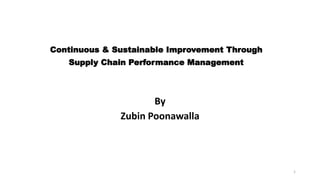 Continuous & Sustainable Improvement Through
Supply Chain Performance Management
By
Zubin Poonawalla
1
 