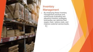 Inventory
Management
▶ By employing these inventory
management practices and
continuously evaluating and
adjusting inventory strategies,
businesses can optimize their
supply chain, reduce costs, and
improve customer service levels.
 