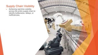 Supply Chain Visibility
▶ Achieving real-time visibility
across the entire supply chain to
identify bottlenecks, delays, or
inefficiencies.
 