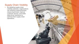 Supply Chain Visibility
▶ By adopting supply chain
visibility practices, organizations
can enhance responsiveness,
reduce lead times, improve
customer service, and make
data-driven decisions to
optimize their supply chain
operations.
 