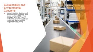 Sustainability and
Environmental
Concerns
▶ Modern supply chains must
address environmental and
social sustainability. This
includes reducing carbon
footprints, promoting ethical
practices, and ensuring
responsible sourcing.
 