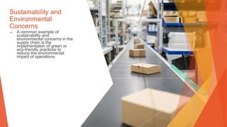 Sustainability and
Environmental
Concerns
▶ A common example of
sustainability and
environmental concerns in the
supply chain is the
implementation of green or
eco-friendly practices to
reduce the environmental
impact of operations.
 