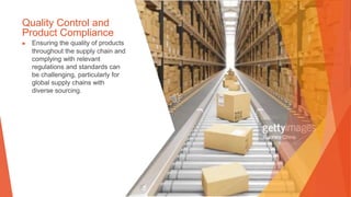 Quality Control and
Product Compliance
▶ Ensuring the quality of products
throughout the supply chain and
complying with relevant
regulations and standards can
be challenging, particularly for
global supply chains with
diverse sourcing.
 