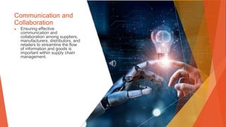 Communication and
Collaboration
▶ Ensuring effective
communication and
collaboration among suppliers,
manufacturers, distributors, and
retailers to streamline the flow
of information and goods is
important within supply chain
management.
 