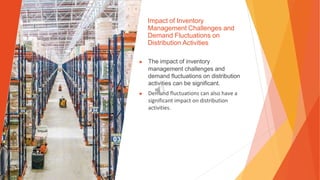 Impact of Inventory
Management Challenges and
Demand Fluctuations on
Distribution Activities
▶ The impact of inventory
management challenges and
demand fluctuations on distribution
activities can be significant.
▶ Demand fluctuations can also have a
significant impact on distribution
activities.
 
