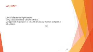 191
Why OM?
Core of all business organizations
Many areas interrelated with OM activities
Management of operations is critical to create and maintain competitive
advantages
 