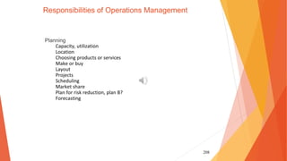 208
Responsibilities of Operations Management
Planning
Capacity, utilization
Location
Choosing products or services
Make or buy
Layout
Projects
Scheduling
Market share
Plan for risk reduction, plan B?
Forecasting
 