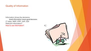 Quality of Information
Information drives the decisions:
Good information means good decisions
IT helps: MRP, ERP, SAP, EDI
Relevant information?
How to use information?
 
