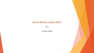 Seven Eleven Japan (SEJ)
A Case Study
 