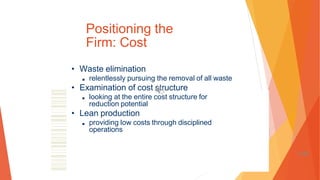 Positioning the
Firm: Cost
• Waste elimination
■ relentlessly pursuing the removal of all waste
• Examination of cost structure
■ looking at the entire cost structure for
reduction potential
• Lean production
■ providing low costs through disciplined
operations
1-98
 