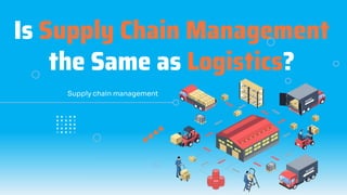 Is Supply Chain Management
the Same as Logistics?
Supply chain management
 