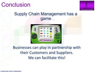 Conclusion                                                Daniel Newman
                                                            International Project Manager




                     Supply Chain Management has a
                                  game …




                  Businesses can play in partnership with
                      their Customers and Suppliers.
                           We can facilitate this!
INTERNATIONAL PROJECT MANAGEMENT
 