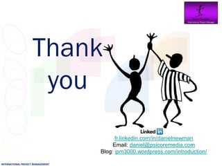 Daniel Newman
                                                                    International Project Manager




                    Thank
                     you
                                         fr.linkedin.com/in/danielnewman
                                        Email: daniel@psicoremedia.com
                                   Blog: ipm3000.wordpress.com/introduction/

INTERNATIONAL PROJECT MANAGEMENT
 