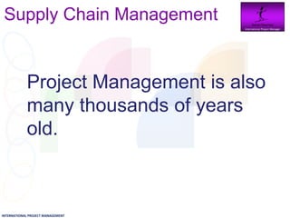 Supply Chain Management          Daniel Newman
                                   International Project Manager




            Project Management is also
            many thousands of years
            old.



INTERNATIONAL PROJECT MANAGEMENT
 