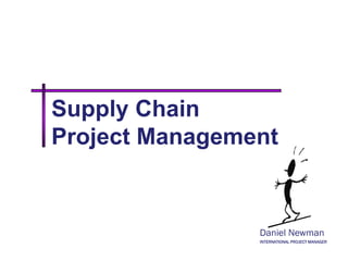 Supply Chain
Project Management


                Daniel Newman
                INTERNATIONAL PROJECT MANAGER
 