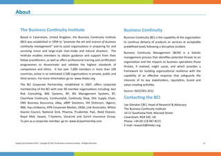 About 
 




     The Business Con nuity Ins tute                                                                          Business Con nuity 
     Based  in  Caversham,  United  Kingdom,  the  Business  Con nuity  Ins tute                              Business Con nuity (BC) is the capability of the organisa on 
     (BCI) was established in 1994 to “promote the art and science of business                                to  con nue  delivery  of  products  or  services  at  acceptable 
     con nuity  management”  and  to  assist  organisa ons  in  preparing  for and                            predeﬁned levels following a disrup ve incident.  
     surviving  minor  and  large‐scale  man‐made  and  natural  disasters.    The   
                                                                                                              Business  Con nuity  Management  (BCM)  is  a  holis c      
     Ins tute  enables  members  to  obtain  guidance  and  support  from  their   
                                                                                                              management process that iden ﬁes poten al threats to an 
     fellow prac oners, as well as oﬀers professional training and cer ﬁca on 
                                                                                                              organiza on and the impacts to business opera ons those 
     programmes  to  disseminate  and  validate  the  highest  standards  of        
                                                                                                              threats,  if  realized,  might  cause,  and  which  provides  a 
     competence  and  ethics.    It  has  over  7,000  members  in  more  than  100 
                                                                                                              framework  for  building  organiza onal  resilience  with  the 
     countries, ac ve in an es mated 2,500 organisa ons in private, public and 
                                                                                                              capability  of  an  eﬀec ve  response  that  safeguards  the    
     third sectors. For more informa on go to: www.thebci.org 
                                                                                                              interests  of  its  key  stakeholders,  reputa on,  brand  and   
     The  BCI  Corporate  Partnership,  established  in  2007,  oﬀers  corporate                              value‐crea ng ac vi es. 
     membership of the BCI with over 90 member organisa ons including: Aon 
                                                                                                              Source: ISO22301:2012 
     Risk  Consul ng,  BAE  Systems,  BP,  BSI  Management  Systems,  BT,         
     ClearView  Con nuity,  Con nuitySA,  Con nuity  Shop,  DHL  Supply  Chain,                               Contac ng the BCI 
     DNV  Business  Assurance,  eBay,  eBRP  Solu ons,  Hill  Dickinson,  iAgenci, 
                                                                                                              Lee Glendon CBCI, Head of Research & Advocacy 
     IBM, Itau‐Unibanco, KPN Corporate Market, LRQA, Link Associates, Milton                                  The Business Con nuity Ins tute 
     Keynes  Council,  Na onal  Grid,  Phoenix,  Pruden al,  PwC,  Reed  Elsevier,                            10‐11 Southview Park, Marsack Street 
     Royal  Mail,  Savant,  T‐Systems,  VocaLink  and  Zurich  Insurance  Group.                              Caversham, RG4 5AF, UK. 
     To join as a corporate member, go to: www.bcipartnership.com                                             Phone: +44 (0) 118 947 8215 
                                                                                                              E‐mail: research@thebci.org 




Supply Chain Resilience 2012.  Copyright © 2012 The Business Con nuity Ins tute.  All Rights Reserved.                                                                             22 
 
