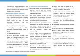  


 Three  diﬀerent  Internet  providers.  In  one                                On incidents that caused ﬁnancial losses     Country  shut  down  in  Nigeria  due  to  a 
   case,  two  of  them  failed  to  deliver  service                                                       week’s  unrest  following  the  government’s 
                                                        Packaging  integrity  is  compromised  when 
   few hours one day but the third (the mobile                                                              decision to withdraw a fuel subsidy   
                                                          alternate  materials  are  used  without         
   phone network) worked well                             authoriza on causing contamina on outside   In  the  last  year  an  organisa on  who         
On analysing the extended supply chain                    the typical speciﬁca on                           provides  a  front  line  service  became          
                                                                                                            insolvent  and  approximate  cost  to  place  a 
 We reach to the original source of the supply   The  biggest  problems  we  face  are  late      
                                                                                                            business con nuity plan in place        
   chain to minimize contamina on to produce              deliveries from machine shops.  This is turn 
     high  purity  products.  When  suppliers  of     has required us to work addi onal over me   Warehouse  was  completely  destroyed  in  a 
     original  source  are  hired,  we  have                      in order to not ship our product late               ﬁre  with  all  stock  and  building  completely 
     excep onal         conﬁdence         they       not                                                              destroyed 
                                                              The recent [Company A] bank failure caused 
     contamina ng                                                 disrup on  to  our  accounts  department.    It   Riots impact on retail higher than on supply 
   We only look at our immediate supplier                       took  them  a  week  to  check  that  all           chain 
   A  prolonged  power  failure  because  of  the               payments  had  gone  through.    No  ﬁnancial   Cost to run generator during power outage 
     destruc on  of  the  main  power  sta on,  in                loss,  just  disrup on.    Clients  were              
                                                                                                                    Due to a delay in product delivery we had to 
     Cyprus                                                       understanding  
                                                                                                                      postpone some surgeries with loss of income 
   3PL Omani workers on strike                              Principle  supplier  of  control  brand  product 
                                                                                                                      or delayed income 
                                                                  insolvency.  We incurred signiﬁcant costs to 
   The  source  of  disrup on  was  not  at  our    
                                                                  transfer  produc on  and  expedite  orders   UK Government changed import laws   
     supplier  but  it  was  a  na onal  event  in  two 
                                                                  from an alterna ve vendor in  me for a  me   IT  hardware  delivery  delays  as  a  result  of 
     diﬀerent countries ‐ Nigeria and Kenya 
                                                                  sensi ve marke ng release                           Thai ﬂoods 
   While  we  don't  rou nely  analyse  the  full   
                                                              IT  issues  and  the  supply  of  replacement   A major failure that impacted our customers 
     supply  chain  I  was  able  to  review  3  of  the 
                                                                  drives due to issue in the Far East                 drew management a en on to the issue.  It 
     disrup ons  I  was  made  aware  of  and  found 
                                                                                                                      took  a  $4million  (US)  loss  to  get  any       
     one to be an immediate supplier failure and   The  withdrawing  of  a  call  divert  service  by 
                                                                  [Company B], so our oﬃce numbers couldn't           a en on 
     2 to be  er 2 
                                                                  be directly diverted to the new oﬃces 
Supply Chain Resilience 2012.  Copyright © 2012 The Business Con nuity Ins tute.  All Rights Reserved.                                                                    28 
 