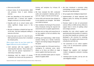  


 Done once since 2010                                 training  and  templates  by  in‐house  BC      We  have  introduced  a  consistent  ra ng 
                                                        manager                                              methodology  to  assess  supplier  cri cality  in 
 Annual  review  of  all  documenta on,  BCM 
                                                                                                             line with our own BIA process 
                                                     
   and  processes.  Every  3  years  desktop          We  have  reviewed  the  BCP,  conducted     
   exercise                                             audits  and  completed  2  desktop  audits  for   Set up supply chain intelligence department 
                                                        each site. Target is 3 by the end of the year 
 Will  vary  depending  on  the  perceived  risk                                                         Implementa on  of  board  approved  due    
   associated  with  a  contract  and  supplier,   Various drills and exercises have allowed us            diligence  policy  for  exis ng  and  poten al 
   though a minimum is at contract renewal              to  see  weakness  and  strengths.    We  follow     third par es 
                                                        up on both to improve 
 Typically  work  on  an  annual  review  cycle                                                          Provision  made  to  train  all  procurement 
                                                        
   unless  signiﬁcant  change  occurs  in  the        New  mandatory  Purchasing  &  Procurement                 contract oﬃcers in BCM and have oﬀered to 
   interim                                                 Policy  introduced,  driving  the  required  risk     support  them  in  terms  of  audi ng  cri cal 
                                                           assessments prior to supplier appointments            and strategic contracts 
 We plan to develop a schedule but have not 
   at this  me.  We have inadequate staﬃng to   We have sent our le er and survey forms to   Iden ﬁed  the  truly  cri cal  suppliers  and   
   execute at this  me                                     our  key  suppliers  to  ﬁnd  out  whether  they      speciﬁcally what they provide as it related to 
 Every  two  years  as  part  of  a  new  3rd  party 
                                                           are BCM ready                                         our value chain towards our customers, and 
   BCM ques onnaire process that is mandated   Deﬁning  and  implemen ng  a  BCM  Vendor                       developed  a  er  structure  for  reviewing, 
                                                                                                                 tes ng, etc. the suppliers plans based on the 
   by company policy                                       standard.  Rolling  out  a  Vendor  Con nuity 
                                                                                                                 cri cality  er each falls into 
What  ac ons  taken  by  you  have  made  the              Program and making Category Management 
                                                           the owner                                           Full  assessment  of  our  cri cal  suppliers   
biggest diﬀerence to your conﬁdence? 
                                                                                                                  using  a  mix  of  self‐assessment  ques on‐
                                                         Every key supplier (as a ﬁrst pass) now has a 
 Joint  exercises  with  key  suppliers  and       
                                                           con ngency  &  con nuity  score,  which       naires and audits 
    observing their exercises.  These really focus 
                                                                                                               Mapped  key  suppliers  and  developed      
    minds  and  the  general  improvement  in      allows  us  to  focus  out  eﬀorts  on  single 
                                                           source suppliers that have low scores                  incident  management  protocols  including 
    exercising is reassuring 
                                                         We  have  amended  tender  packs  to  request 
                                                                                                                  resources 
 Workshops  held  for  owners  of  private      
                                                           details of suppliers BCM                            Individual  plant  by  plant,  unit  by  unit  risk 
    residen al  care  homes and  the  provision  of 
                                                                                                                  and mi ga on analyses 
Supply Chain Resilience 2012.  Copyright © 2012 The Business Con nuity Ins tute.  All Rights Reserved.                                                         31 
 