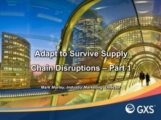 Adapt to Survive Supply
Chain Disruptions – Part 1
Mark Morley, Industry Marketing Director
 