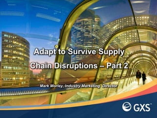 Adapt to Survive Supply
Chain Disruptions – Part 2

  Mark Morley, Industry Marketing Director
 