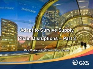 Adapt to Survive Supply
Chain Disruptions – Part 3
Mark Morley, Industry Marketing Director
 